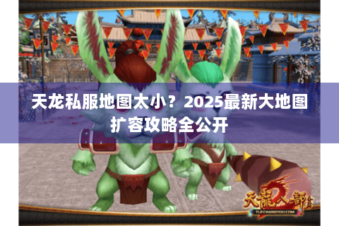 天龙私服地图太小？2025最新大地图扩容攻略全公开