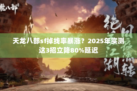 天龙八部sf掉线率暴涨？2025年实测这3招立降80%延迟