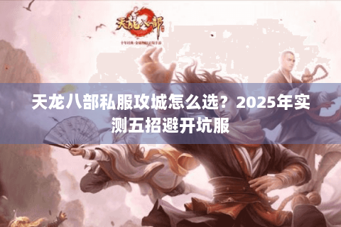 天龙八部私服攻城怎么选?2025年实测五招避开坑服 天龙八部私服攻城怎么选?2025年实测五招避开坑服