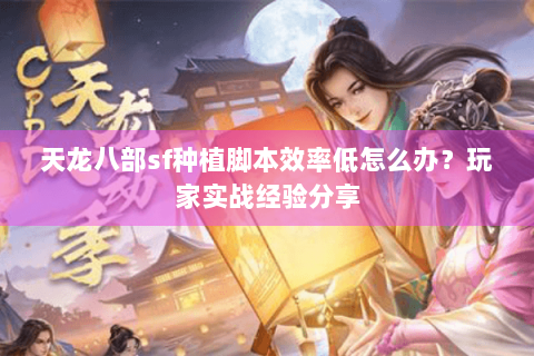 天龙八部sf种植脚本效率低怎么办?玩家实战经验分享 天龙八部sf种植脚本效率低怎么办?玩家实战经验分享