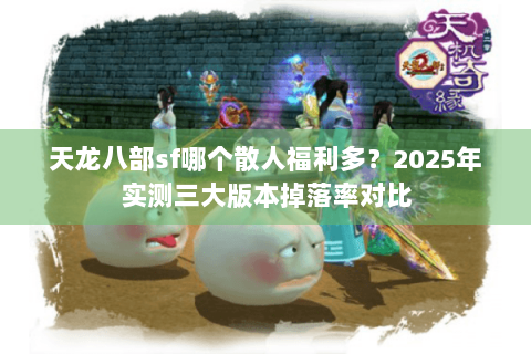 天龙八部sf哪个散人福利多?2025年实测三大版本掉落率对比 天龙八部sf哪个散人福利多?2025年实测三大版本掉落率对比