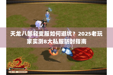 天龙八部轻变服如何避坑?2025老玩家实测8大私服防封指南 天龙八部轻变服如何避坑?2025老玩家实测8大私服防封指南