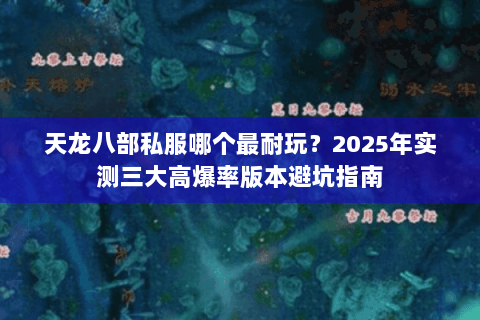 天龙八部私服哪个最耐玩?2025年实测三大高爆率版本避坑指南 天龙八部私服哪个最耐玩?2025年实测三大高爆率版本避坑指南