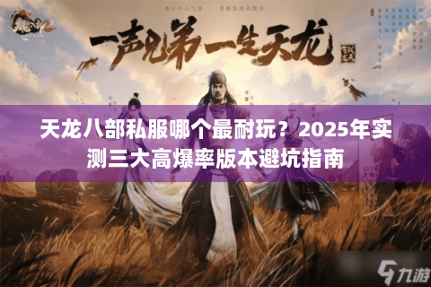 天龙八部私服哪个最耐玩?2025年实测三大高爆率版本避坑指南 天龙八部私服哪个最耐玩?2025年实测三大高爆率版本避坑指南