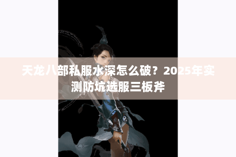 天龙八部私服水深怎么破？2025年实测防坑选服三板斧