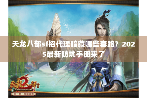天龙八部sf招代理暗藏哪些套路？2025最新防坑手册来了