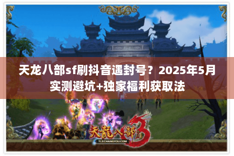 天龙八部sf刷抖音遇封号?2025年5月实测避坑+独家福利获取法 天龙八部sf刷抖音遇封号?2025年5月实测避坑+独家福利获取法