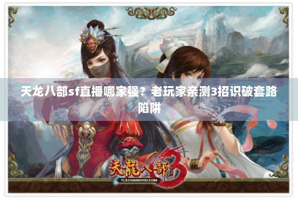 天龙八部sf直播哪家强?老玩家亲测3招识破套路陷阱 天龙八部sf直播哪家强?老玩家亲测3招识破套路陷阱