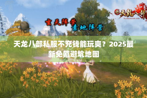 天龙八部私服不充钱能玩爽?2025最新免氪避坑地图 天龙八部私服不充钱能玩爽?2025最新免氪避坑地图