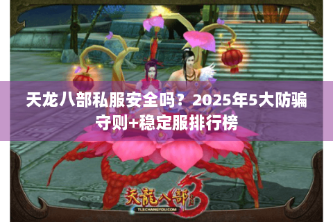 天龙八部私服安全吗?2025年5大防骗守则+稳定服排行榜 天龙八部私服安全吗?2025年5大防骗守则+稳定服排行榜