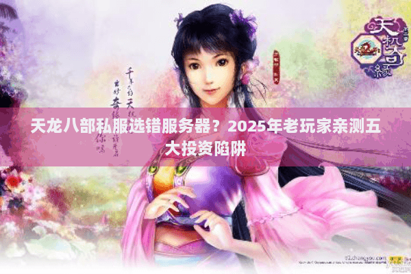 天龙八部私服选错服务器？2025年老玩家亲测五大投资陷阱