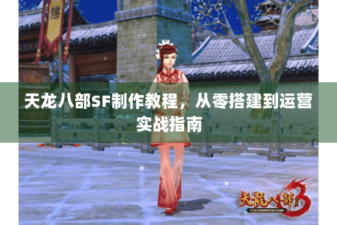 天龙八部SF制作教程,从零搭建到运营实战指南 天龙八部SF制作教程,从零搭建到运营实战指南