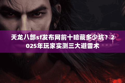天龙八部sf发布网前十暗藏多少坑？2025年玩家实测三大避雷术