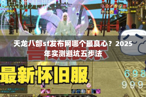 天龙八部sf发布网哪个最良心？2025年实测避坑五步法