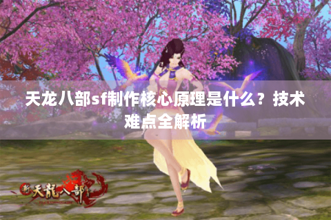 天龙八部sf制作核心原理是什么?技术难点全解析 天龙八部sf制作核心原理是什么?技术难点全解析