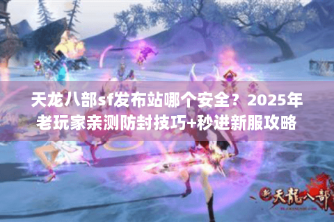 天龙八部sf发布站哪个安全？2025年老玩家亲测防封技巧+秒进新服攻略