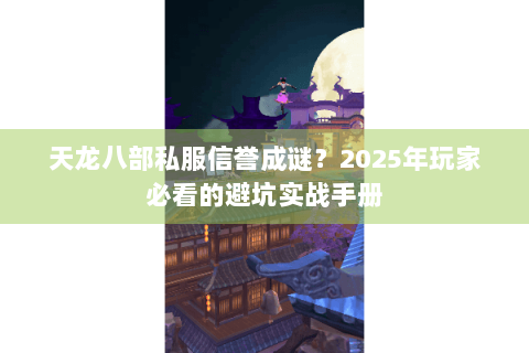 天龙八部私服信誉成谜？2025年玩家必看的避坑实战手册