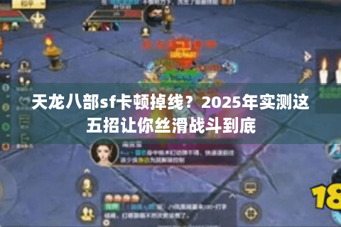天龙八部sf卡顿掉线？2025年实测这五招让你丝滑战斗到底