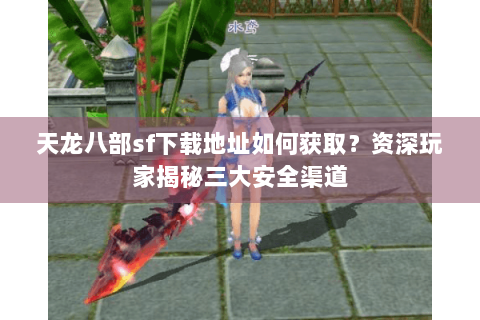 天龙八部sf下载地址如何获取?资深玩家揭秘三大安全渠道 天龙八部sf下载地址如何获取?资深玩家揭秘三大安全渠道