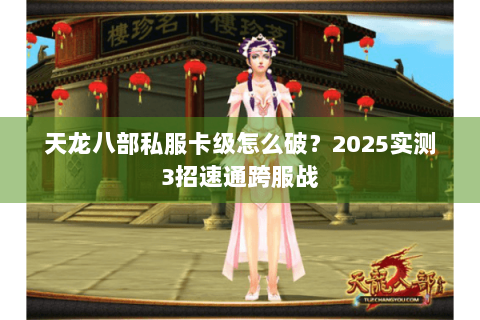 天龙八部私服卡级怎么破？2025实测3招速通跨服战