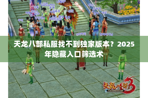 天龙八部私服找不到独家版本?2025年隐藏入口筛选术 天龙八部私服找不到独家版本?2025年隐藏入口筛选术