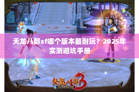 天龙八部sf哪个版本最耐玩?2025年实测避坑手册 天龙八部sf哪个版本最耐玩?2025年实测避坑手册
