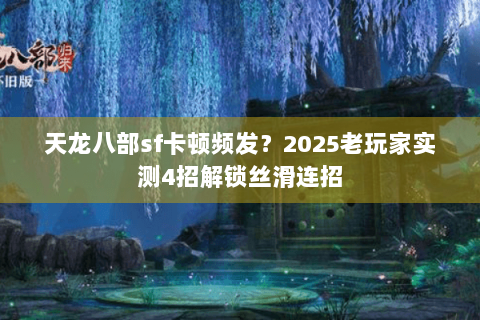 天龙八部sf卡顿频发？2025老玩家实测4招解锁丝滑连招