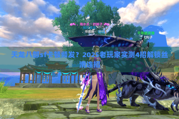 天龙八部sf卡顿频发？2025老玩家实测4招解锁丝滑连招