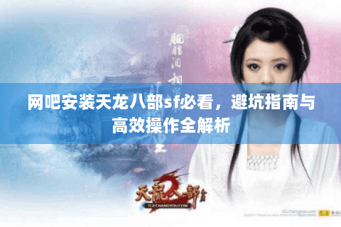 网吧安装天龙八部sf必看,避坑指南与高效操作全解析 网吧安装天龙八部sf必看,避坑指南与高效操作全解析