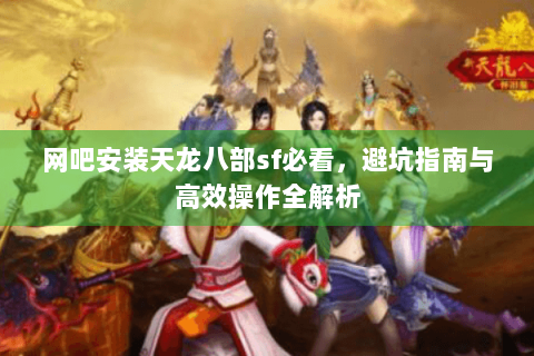 网吧安装天龙八部sf必看,避坑指南与高效操作全解析 网吧安装天龙八部sf必看,避坑指南与高效操作全解析