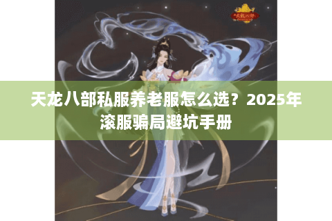 天龙八部私服养老服怎么选?2025年滚服骗局避坑手册 天龙八部私服养老服怎么选?2025年滚服骗局避坑手册