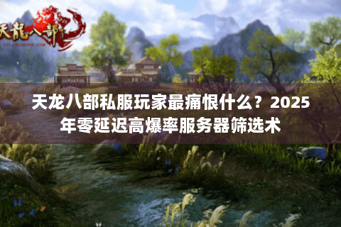 天龙八部私服玩家最痛恨什么？2025年零延迟高爆率服务器筛选术