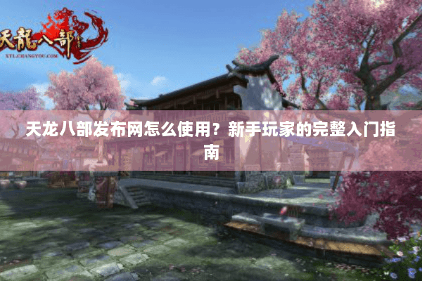 天龙八部发布网怎么使用?新手玩家的完整入门指南 天龙八部发布网怎么使用?新手玩家的完整入门指南