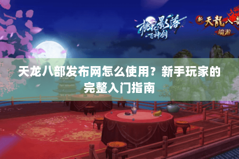 天龙八部发布网怎么使用?新手玩家的完整入门指南 天龙八部发布网怎么使用?新手玩家的完整入门指南