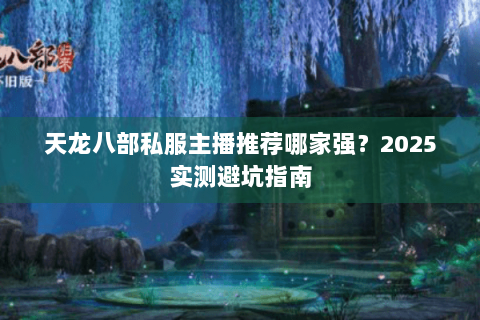 天龙八部私服主播推荐哪家强？2025实测避坑指南