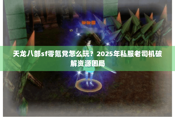 天龙八部sf零氪党怎么玩？2025年私服老司机破解资源困局