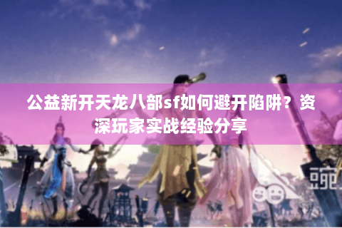 公益新开天龙八部sf如何避开陷阱?资深玩家实战经验分享 公益新开天龙八部sf如何避开陷阱?资深玩家实战经验分享