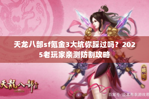 天龙八部sf氪金3大坑你踩过吗？2025老玩家亲测防割攻略