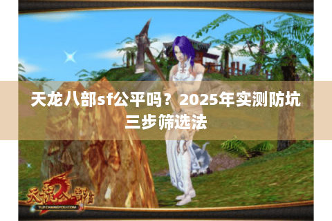 天龙八部sf公平吗?2025年实测防坑三步筛选法 天龙八部sf公平吗?2025年实测防坑三步筛选法