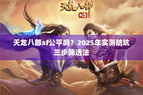 天龙八部sf公平吗?2025年实测防坑三步筛选法 天龙八部sf公平吗?2025年实测防坑三步筛选法