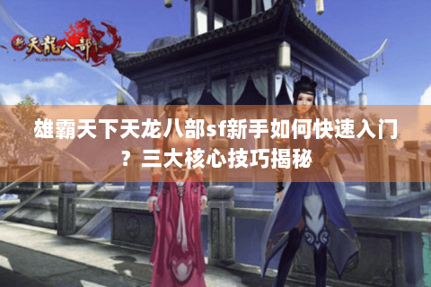 雄霸天下天龙八部sf新手如何快速入门?三大核心技巧揭秘 雄霸天下天龙八部sf新手如何快速入门?三大核心技巧揭秘