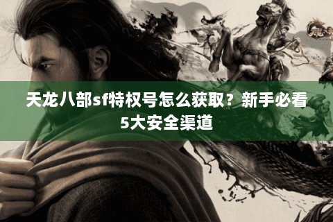 天龙八部sf特权号怎么获取？新手必看5大安全渠道