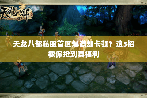 天龙八部私服首区爆满却卡顿?这3招教你抢到真福利 天龙八部私服首区爆满却卡顿?这3招教你抢到真福利