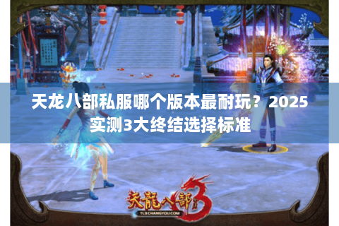 天龙八部私服哪个版本最耐玩?2025实测3大终结选择标准 天龙八部私服哪个版本最耐玩?2025实测3大终结选择标准