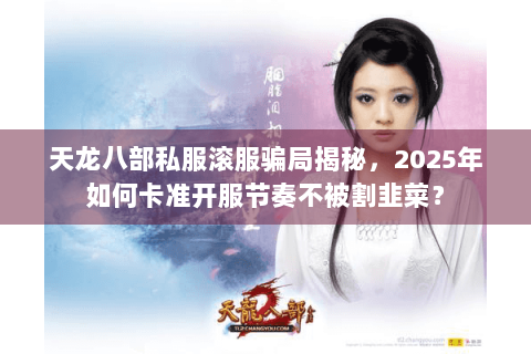 天龙八部私服滚服骗局揭秘,2025年如何卡准开服节奏不被割韭菜? 天龙八部私服滚服骗局揭秘,2025年如何卡准开服节奏不被割韭菜?