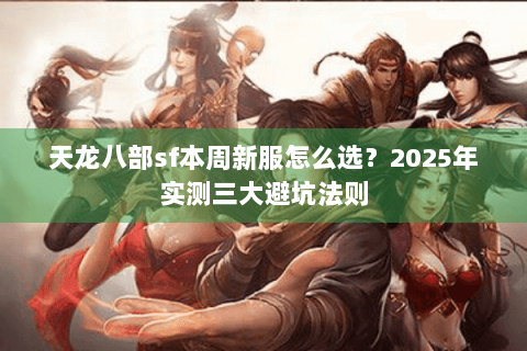 天龙八部sf本周新服怎么选？2025年实测三大避坑法则