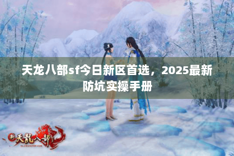 天龙八部sf今日新区首选，2025最新防坑实操手册