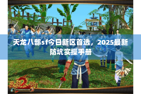 天龙八部sf今日新区首选，2025最新防坑实操手册