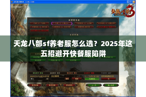 天龙八部sf养老服怎么选?2025年这五招避开快餐服陷阱 天龙八部sf养老服怎么选?2025年这五招避开快餐服陷阱