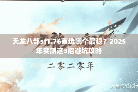 天龙八部sf1.76首选哪个最稳?2025年实测这3招避坑攻略 天龙八部sf1.76首选哪个最稳?2025年实测这3招避坑攻略